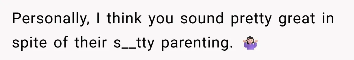 Personally, I think you sound pretty great in spite of their s__tty parenting. 🤷🏻‍♀️