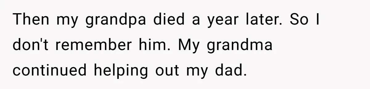 Then my grandpa died a year later. So I don't remember him. My grandma continued helping out my dad.