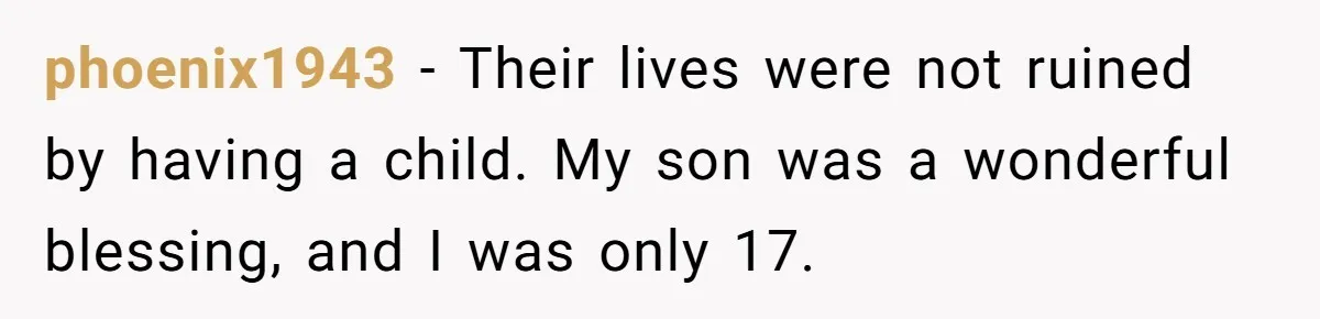 phoenix1943 − Their lives were not ruined by having a child. My son was a wonderful blessing, and I was only 17.