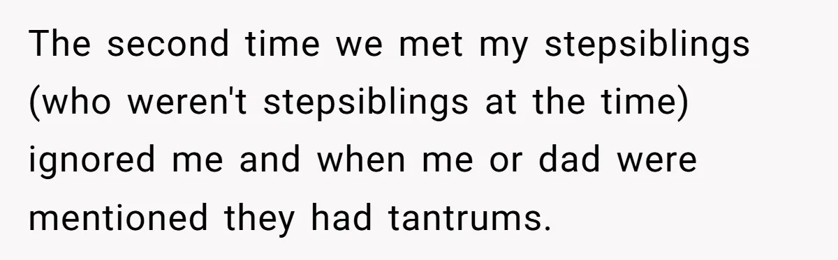 The second time we met my stepsiblings (who weren't stepsiblings at the time) ignored me and when me or dad were mentioned they had tantrums.