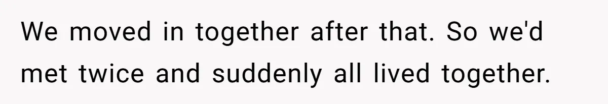 We moved in together after that. So we'd met twice and suddenly all lived together.