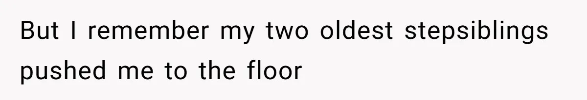 But I remember my two oldest stepsiblings pushed me to the floor