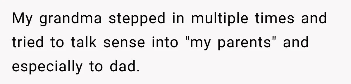 My grandma stepped in multiple times and tried to talk sense into "my parents" and especially to dad.