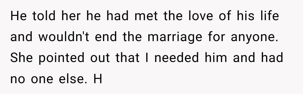 He told her he had met the love of his life and wouldn't end the marriage for anyone. She pointed out that I needed him and had no one else....