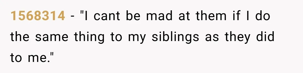 1568314 − "I cant be mad at them if I do the same thing to my siblings as they did to me."
