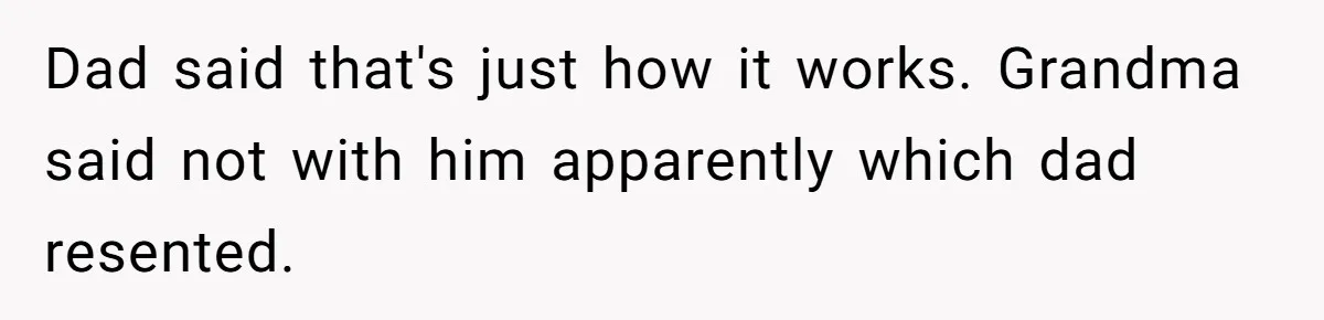 Dad said that's just how it works. Grandma said not with him apparently which dad resented.