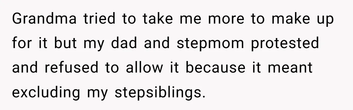 Grandma tried to take me more to make up for it but my dad and stepmom protested and refused to allow it because it meant excluding my stepsiblings.