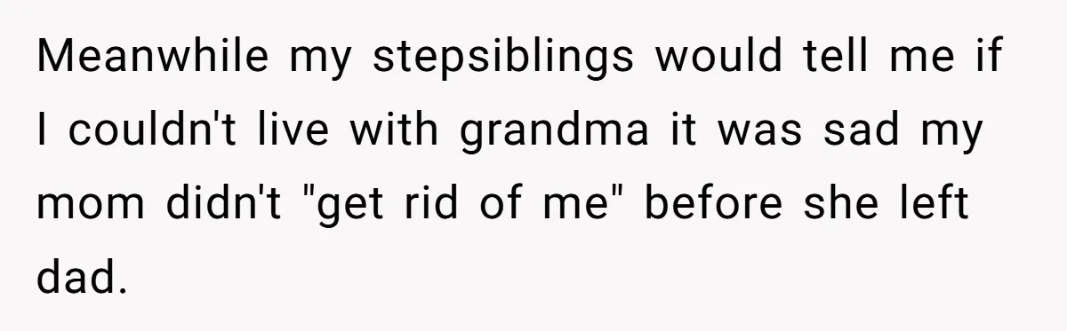 Meanwhile my stepsiblings would tell me if I couldn't live with grandma it was sad my mom didn't "get rid of me" before she left dad.