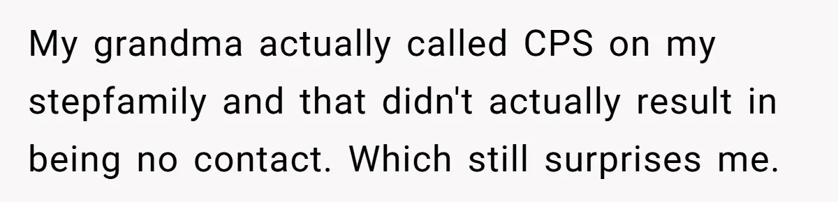 My grandma actually called CPS on my stepfamily and that didn't actually result in being no contact. Which still surprises me.