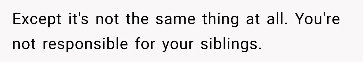 Except it's not the same thing at all. You're not responsible for your siblings.