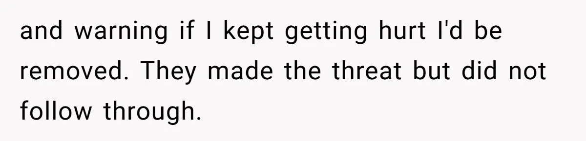 and warning if I kept getting hurt I'd be removed. They made the threat but did not follow through.