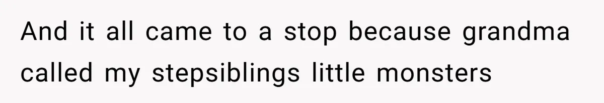 And it all came to a stop because grandma called my stepsiblings little monsters