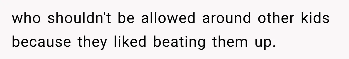 who shouldn't be allowed around other kids because they liked beating them up.