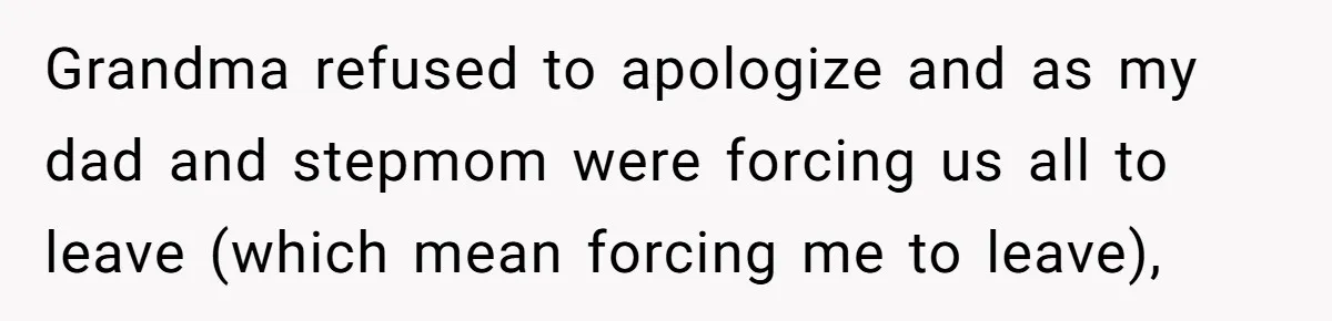 Grandma refused to apologize and as my dad and stepmom were forcing us all to leave (which mean forcing me to leave),