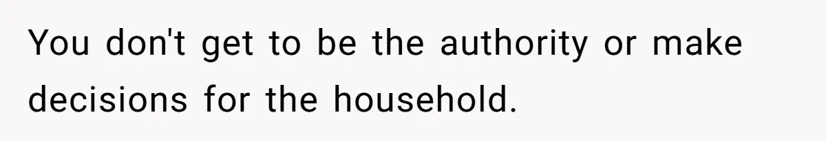You don't get to be the authority or make decisions for the household.