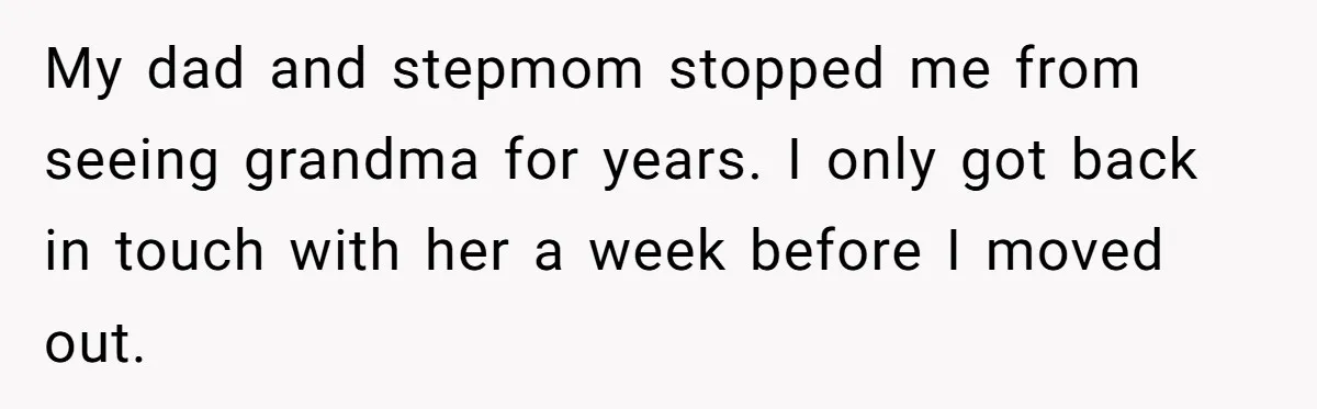 My dad and stepmom stopped me from seeing grandma for years. I only got back in touch with her a week before I moved out.