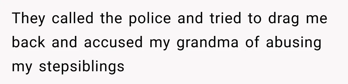 They called the police and tried to drag me back and accused my grandma of abusing my stepsiblings