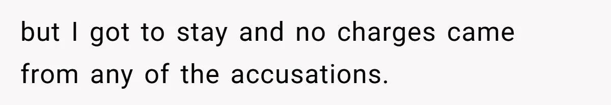 but I got to stay and no charges came from any of the accusations.