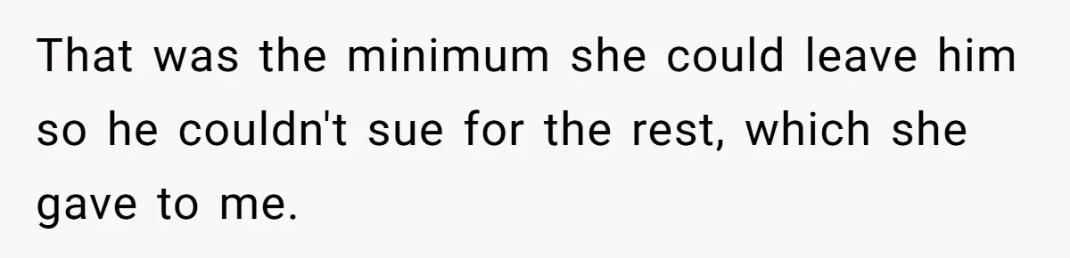 That was the minimum she could leave him so he couldn't sue for the rest, which she gave to me.