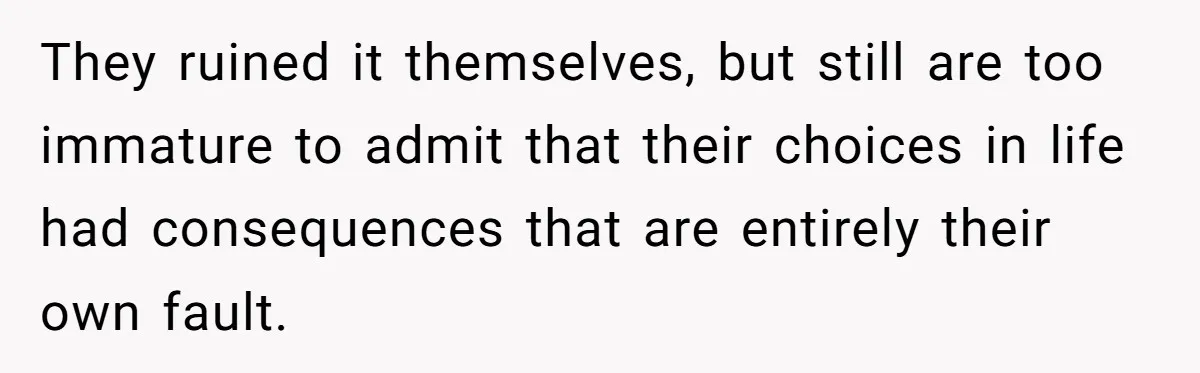 They ruined it themselves, but still are too immature to admit that their choices in life had consequences that are entirely their own fault.
