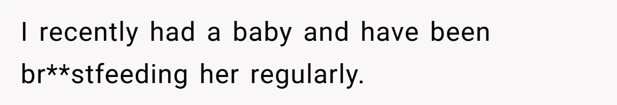 I recently had a baby and have been br**stfeeding her regularly.