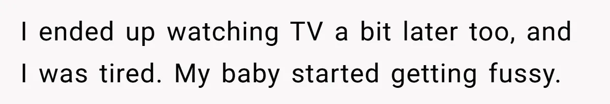 I ended up watching TV a bit later too, and I was tired. My baby started getting fussy.