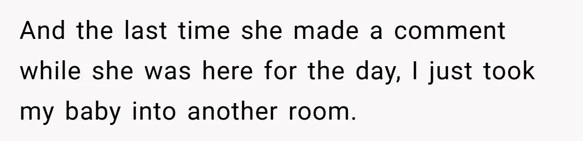 And the last time she made a comment while she was here for the day, I just took my baby into another room.
