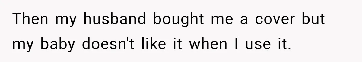 Then my husband bought me a cover but my baby doesn't like it when I use it.