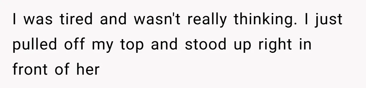 I was tired and wasn't really thinking. I just pulled off my top and stood up right in front of her