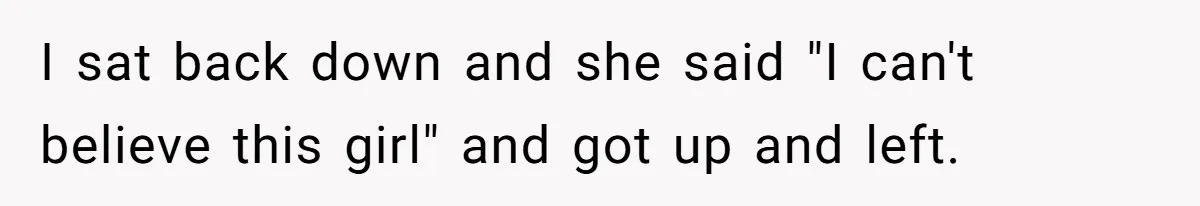 I sat back down and she said "I can't believe this girl" and got up and left.