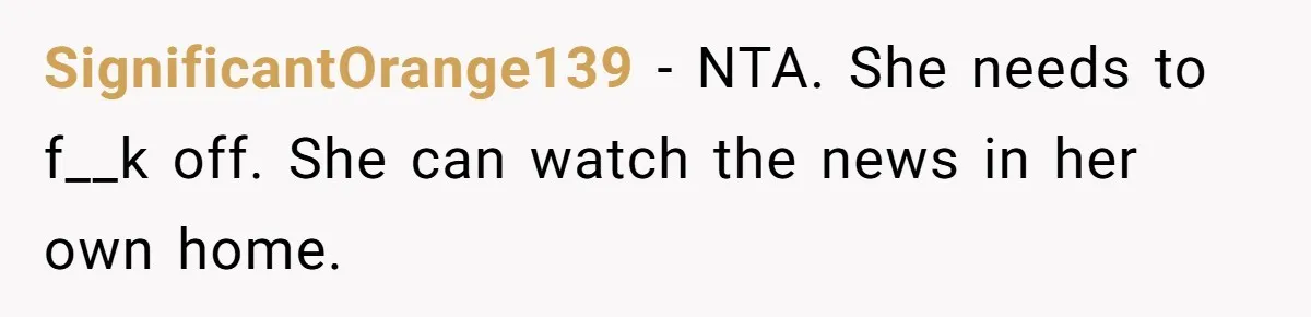 SignificantOrange139 − NTA. She needs to f__k off. She can watch the news in her own home.
