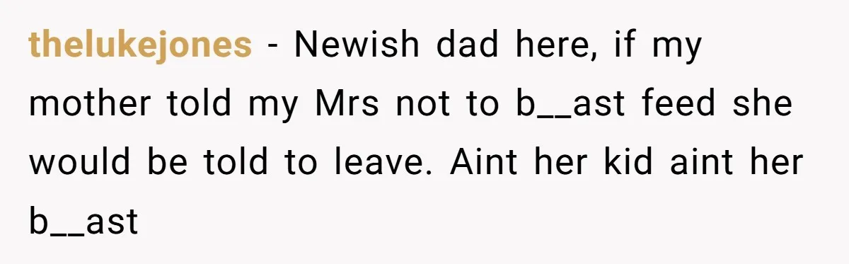 thelukejones − Newish dad here, if my mother told my Mrs not to b__ast feed she would be told to leave. Aint her kid aint her b__ast