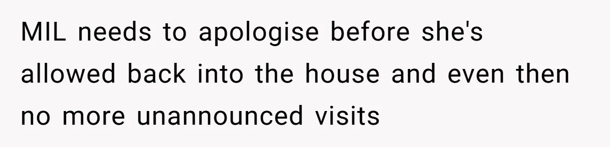MIL needs to apologise before she's allowed back into the house and even then no more unannounced visits