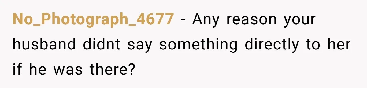 No_Photograph_4677 − Any reason your husband didnt say something directly to her if he was there?
