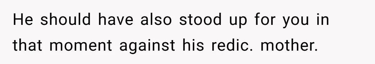 He should have also stood up for you in that moment against his redic. mother.