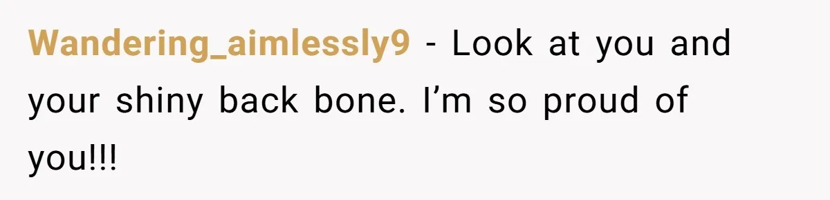 Wandering_aimlessly9 − Look at you and your shiny back bone. I’m so proud of you!!!