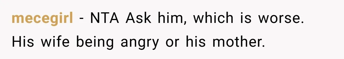 mecegirl − NTA Ask him, which is worse. His wife being angry or his mother.