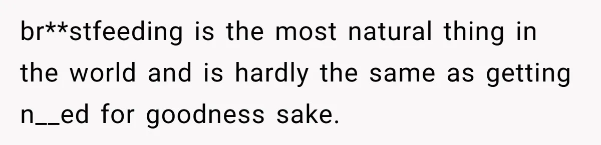 br**stfeeding is the most natural thing in the world and is hardly the same as getting n__ed for goodness sake.