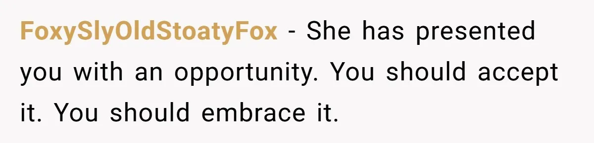 FoxySlyOldStoatyFox − She has presented you with an opportunity. You should accept it. You should embrace it.