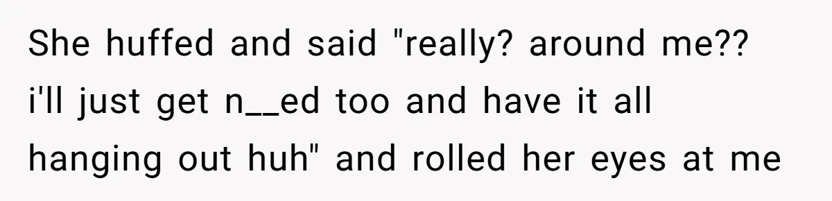 She huffed and said "really? around me?? i'll just get n__ed too and have it all hanging out huh" and rolled her eyes at me
