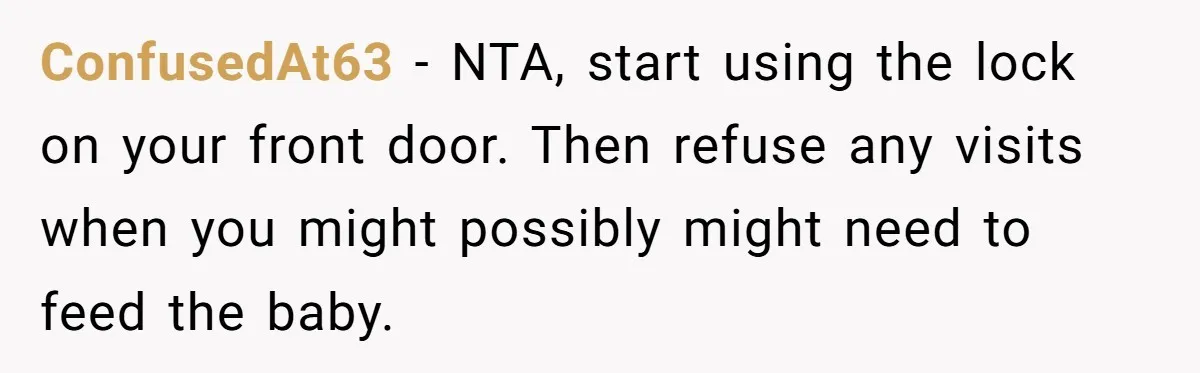 ConfusedAt63 − NTA, start using the lock on your front door. Then refuse any visits when you might possibly might need to feed the baby.