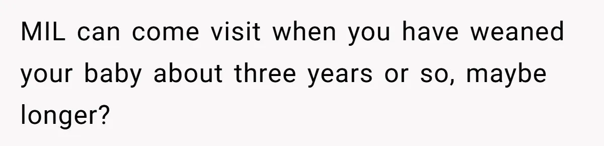 MIL can come visit when you have weaned your baby about three years or so, maybe longer?