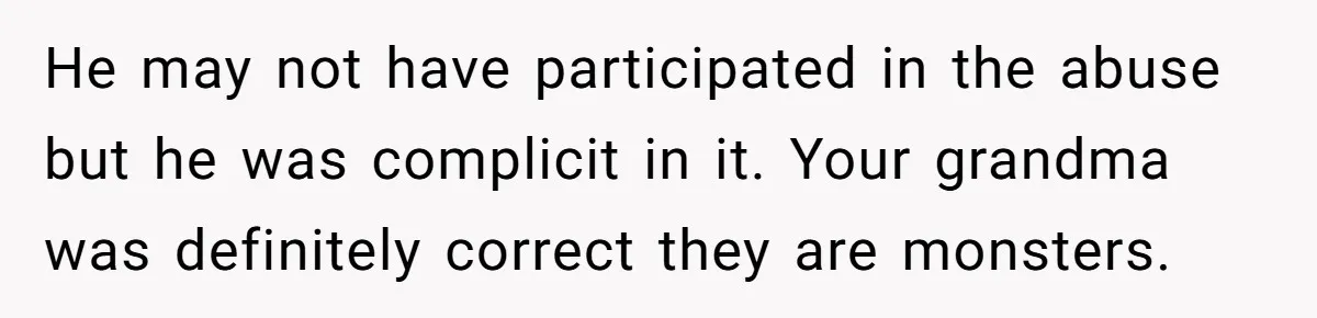 He may not have participated in the abuse but he was complicit in it. Your grandma was definitely correct they are monsters.