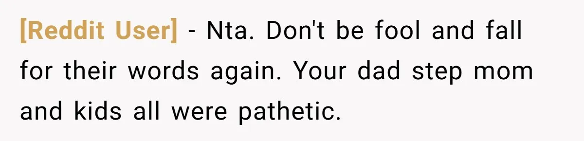[Reddit User] − Nta. Don't be fool and fall for their words again. Your dad step mom and kids all were pathetic.