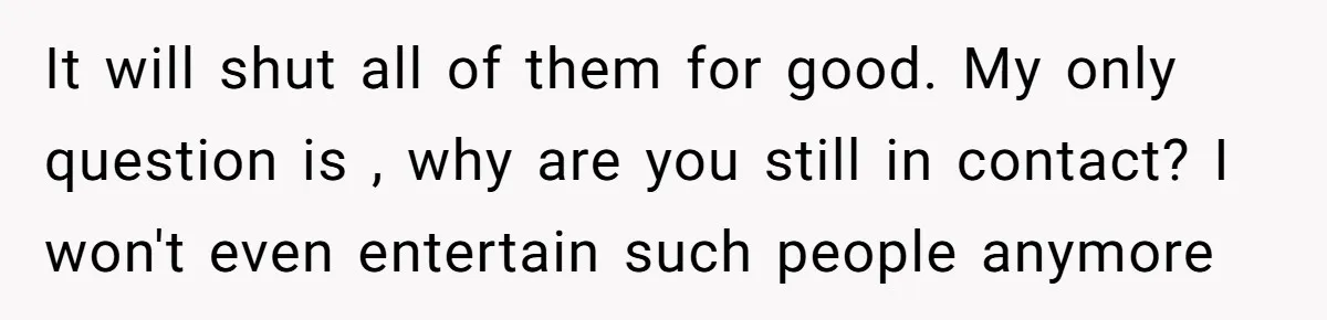 It will shut all of them for good. My only question is , why are you still in contact? I won't even entertain such people anymore