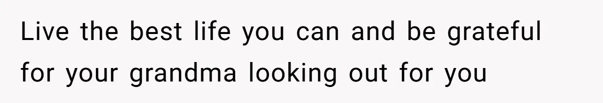 Live the best life you can and be grateful for your grandma looking out for you