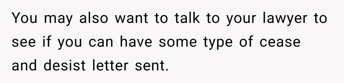 You may also want to talk to your lawyer to see if you can have some type of cease and desist letter sent.