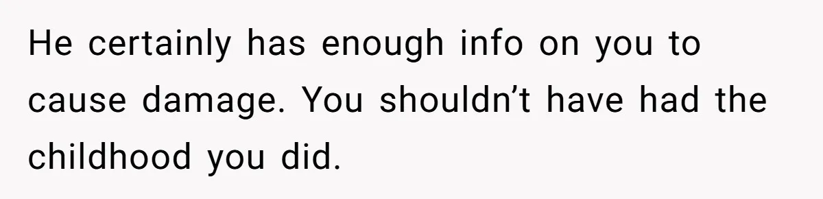 He certainly has enough info on you to cause damage. You shouldn’t have had the childhood you did.