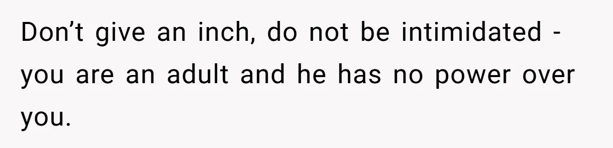 Don’t give an inch, do not be intimidated - you are an adult and he has no power over you.