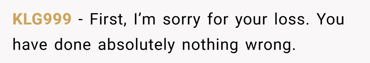 KLG999 − First, I’m sorry for your loss. You have done absolutely nothing wrong.